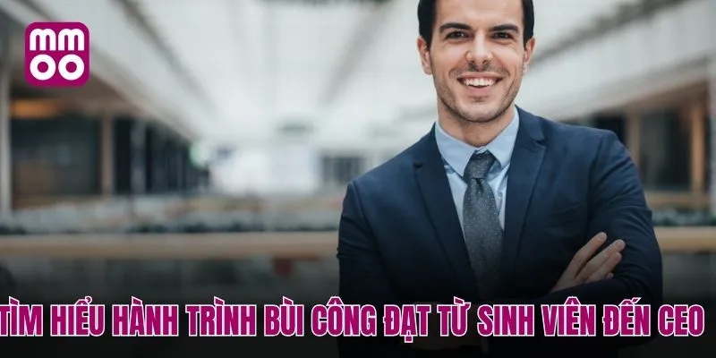 Tìm hiểu hành trình Bùi Công Đạt từ sinh viên đến ceo